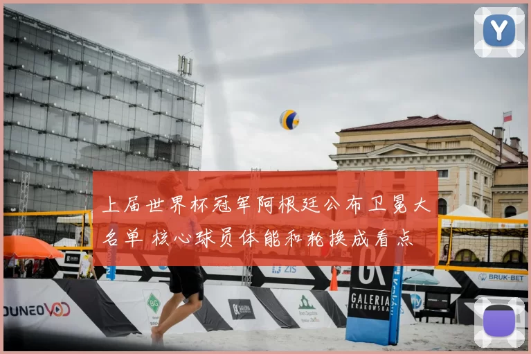 上届世界杯冠军阿根廷公布卫冕大名单 核心球员体能和轮换成看点