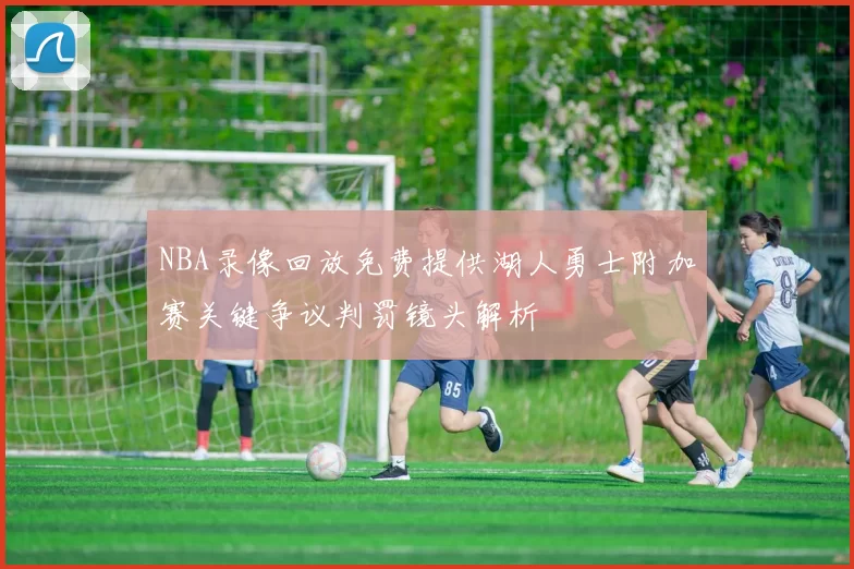 NBA录像回放免费提供湖人勇士附加赛关键争议判罚镜头解析