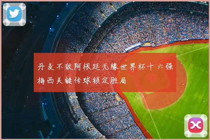 丹麦不敌阿根廷无缘世界杯十六强梅西关键传球锁定胜局