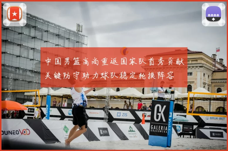 中国男篮高尚重返国家队首秀贡献关键防守助力球队稳定轮换阵容