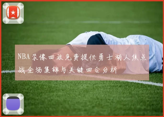 NBA录像回放免费提供勇士湖人焦点战全场集锦与关键回合分析