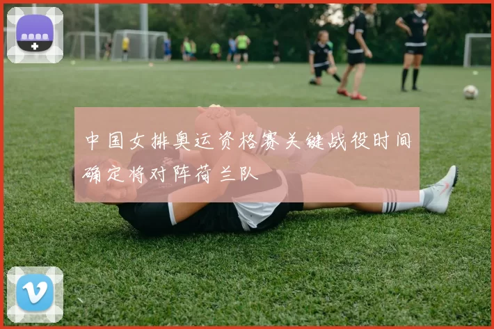 中国女排奥运资格赛关键战役时间确定将对阵荷兰队