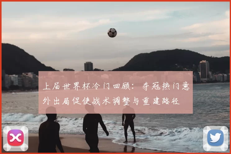 上届世界杯冷门回顾：夺冠热门意外出局促使战术调整与重建路径