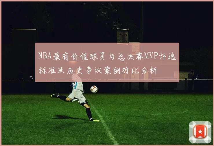 NBA最有价值球员与总决赛MVP评选标准及历史争议案例对比分析