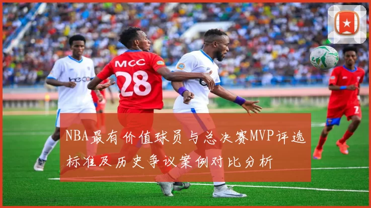 NBA最有价值球员与总决赛MVP评选标准及历史争议案例对比分析