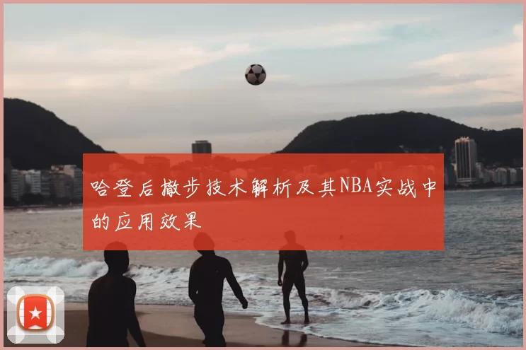 哈登后撤步技术解析及其NBA实战中的应用效果