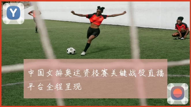 中国女排奥运资格赛关键战役直播平台全程呈现