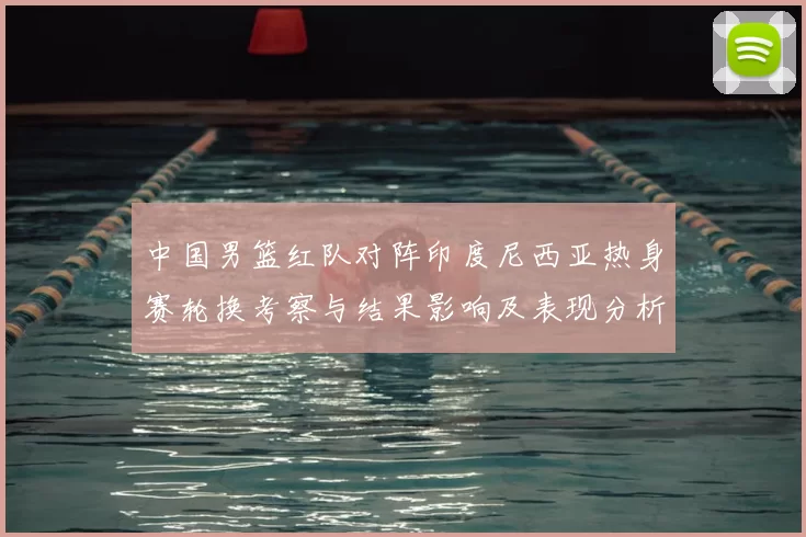 中国男篮红队对阵印度尼西亚热身赛轮换考察与结果影响及表现分析