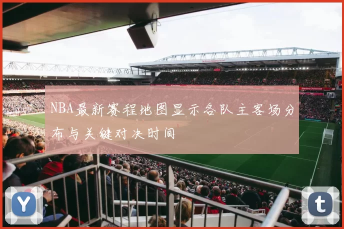 NBA最新赛程地图显示各队主客场分布与关键对决时间