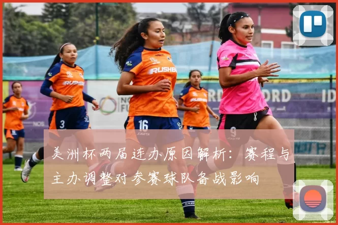 美洲杯两届连办原因解析：赛程与主办调整对参赛球队备战影响