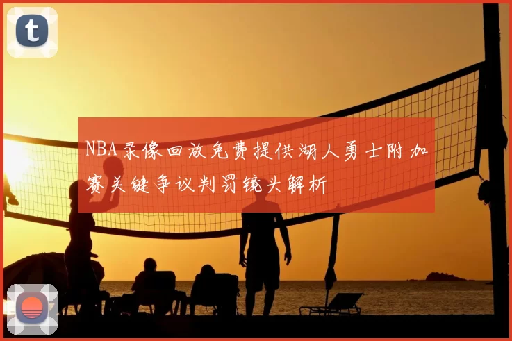 NBA录像回放免费提供湖人勇士附加赛关键争议判罚镜头解析