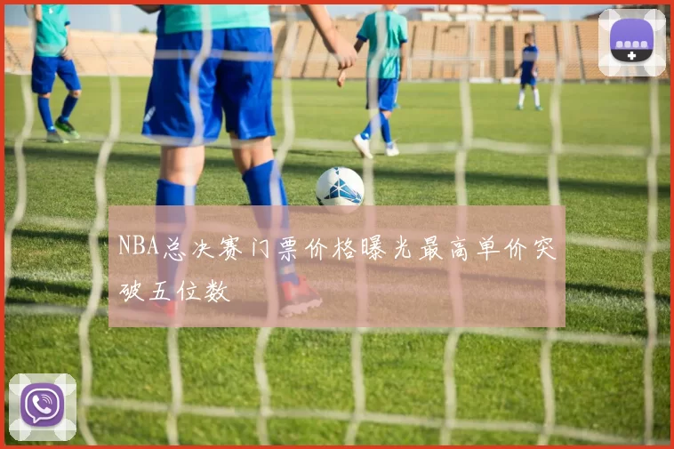 NBA总决赛门票价格曝光最高单价突破五位数