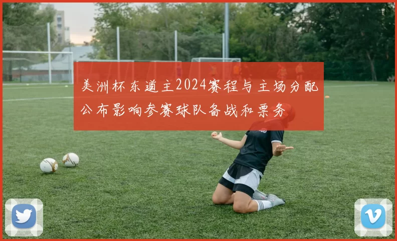 美洲杯东道主2024赛程与主场分配公布影响参赛球队备战和票务