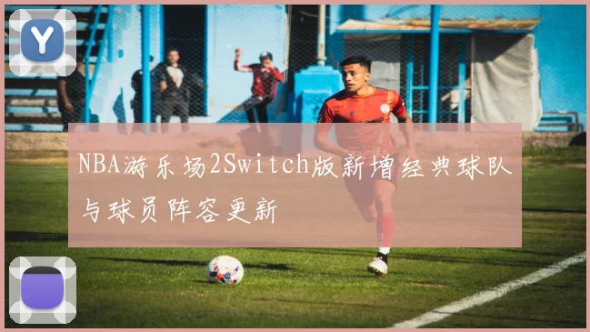 NBA游乐场2Switch版新增经典球队与球员阵容更新