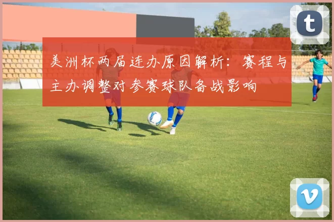 美洲杯两届连办原因解析：赛程与主办调整对参赛球队备战影响