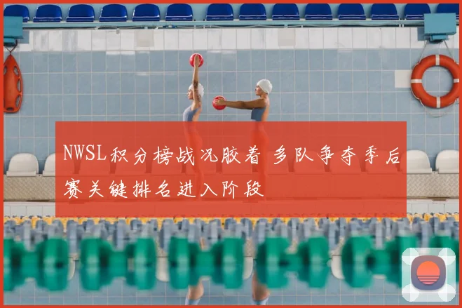 NWSL积分榜战况胶着 多队争夺季后赛关键排名进入阶段