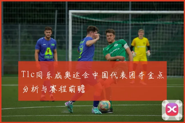 Tlc同乐成奥运会中国代表团夺金点分析与赛程前瞻