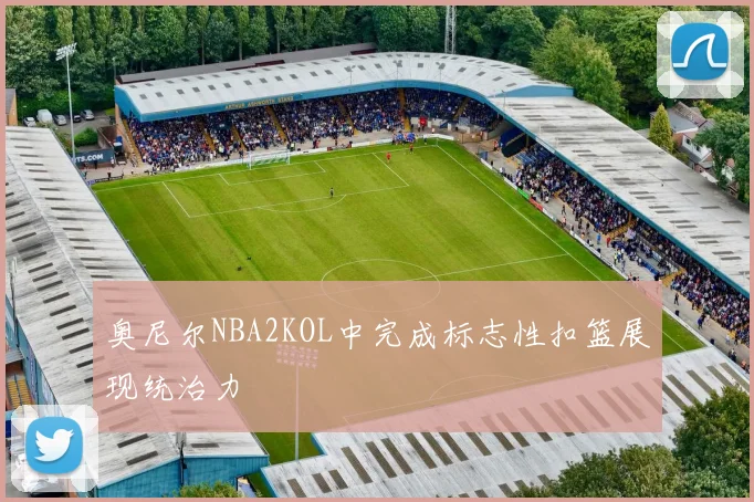 奥尼尔NBA2KOL中完成标志性扣篮展现统治力