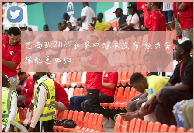 巴西队2022世界杯球衣发布 经典黄绿配色回归