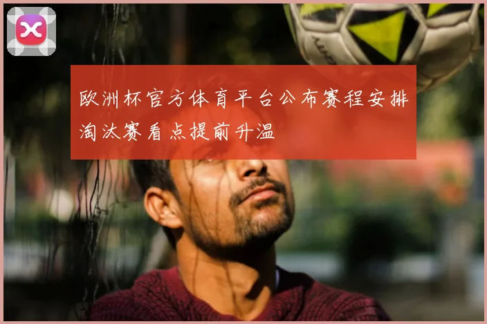 欧洲杯官方体育平台公布赛程安排淘汰赛看点提前升温