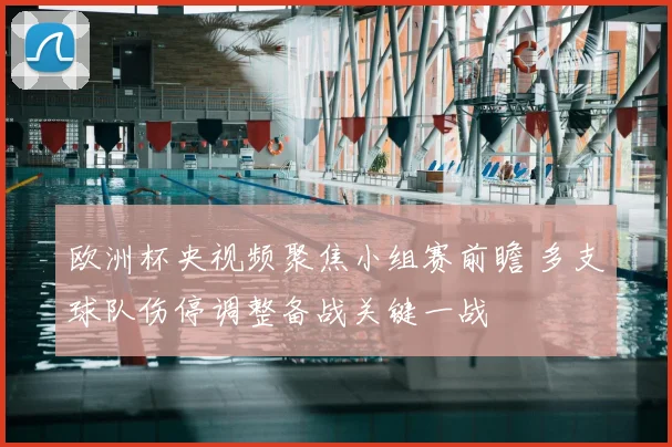 欧洲杯央视频聚焦小组赛前瞻 多支球队伤停调整备战关键一战