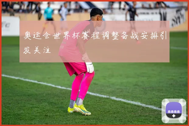 奥运会世界杯赛程调整备战安排引发关注