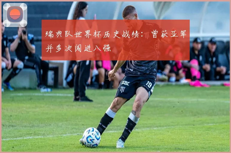 瑞典队世界杯历史战绩：曾获亚军并多次闯进八强