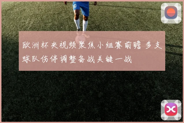 欧洲杯央视频聚焦小组赛前瞻 多支球队伤停调整备战关键一战