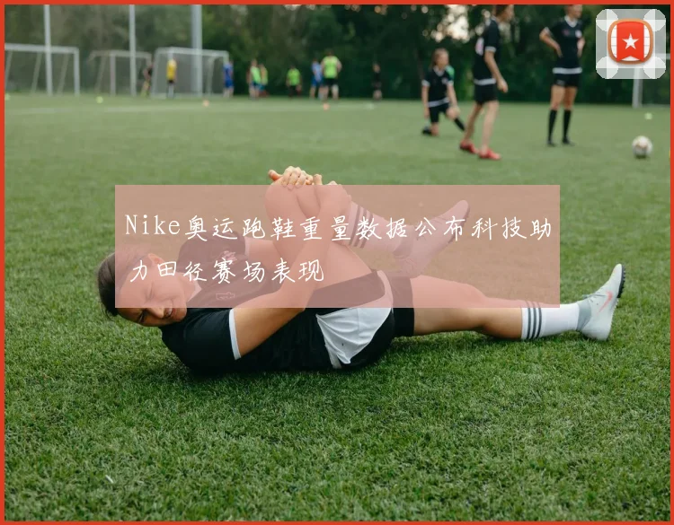 Nike奥运跑鞋重量数据公布科技助力田径赛场表现