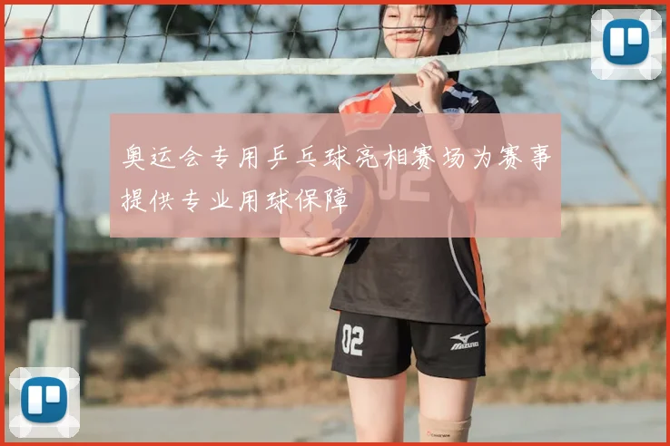 奥运会专用乒乓球亮相赛场为赛事提供专业用球保障