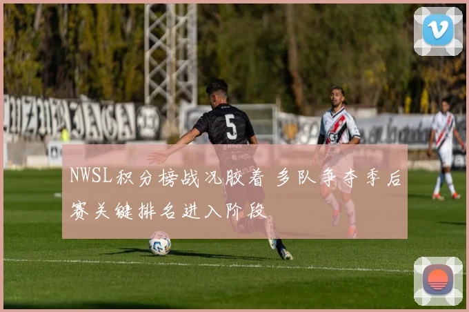 NWSL积分榜战况胶着 多队争夺季后赛关键排名进入阶段