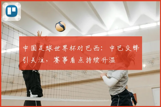 中国足球世界杯对巴西：中巴交锋引关注，赛事看点持续升温
