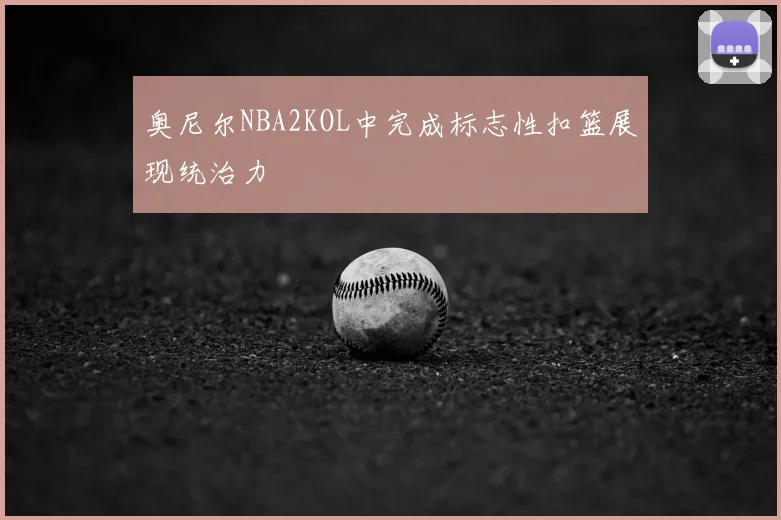 奥尼尔NBA2KOL中完成标志性扣篮展现统治力