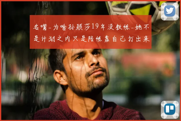 名嘴_为啥孙颖莎19年没教练_她不是计划之内只是陪练靠自己打出来