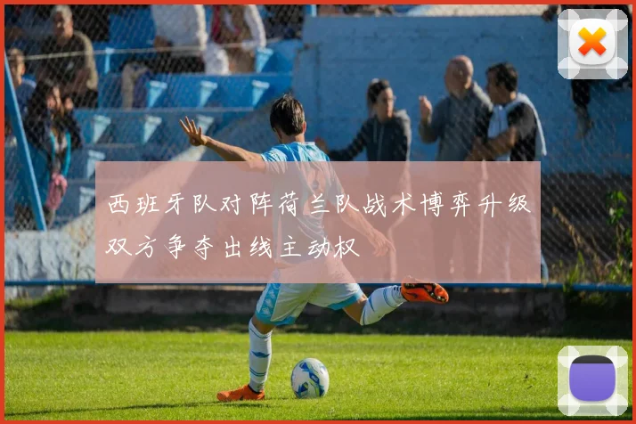 西班牙队对阵荷兰队战术博弈升级双方争夺出线主动权