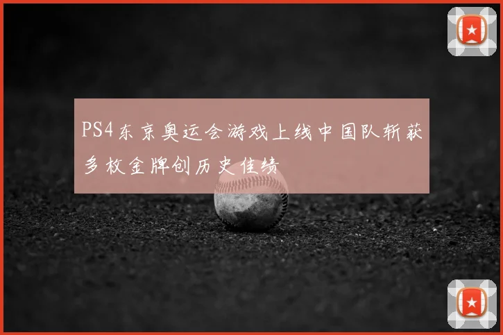 PS4东京奥运会游戏上线中国队斩获多枚金牌创历史佳绩