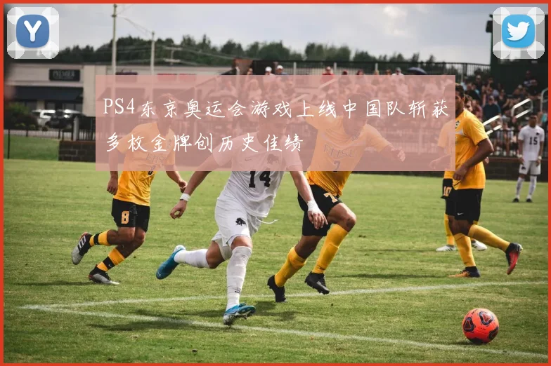 PS4东京奥运会游戏上线中国队斩获多枚金牌创历史佳绩